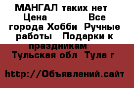 МАНГАЛ таких нет › Цена ­ 40 000 - Все города Хобби. Ручные работы » Подарки к праздникам   . Тульская обл.,Тула г.